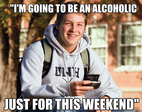 im going to be an alcoholic just for this weekend - College Freshman