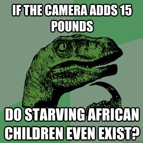 if the camera adds 15 pounds do starving african children ev - Philosoraptor