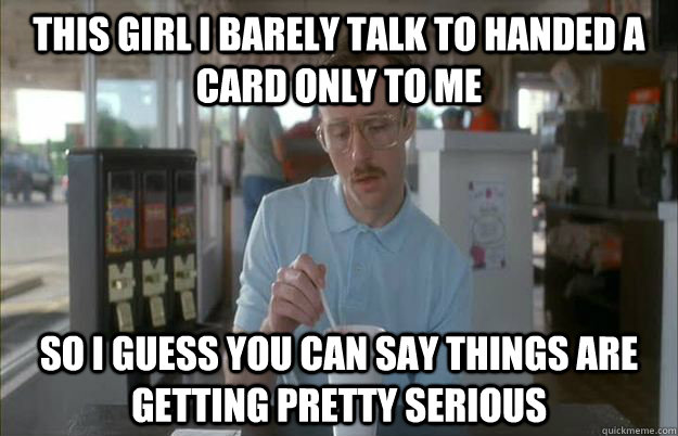 this girl i barely talk to handed a card only to me so i gue - Things are getting pretty serious