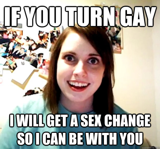 if you turn gay i will get a sex change so i can be with you - OverlyAttachedGirlfriend
