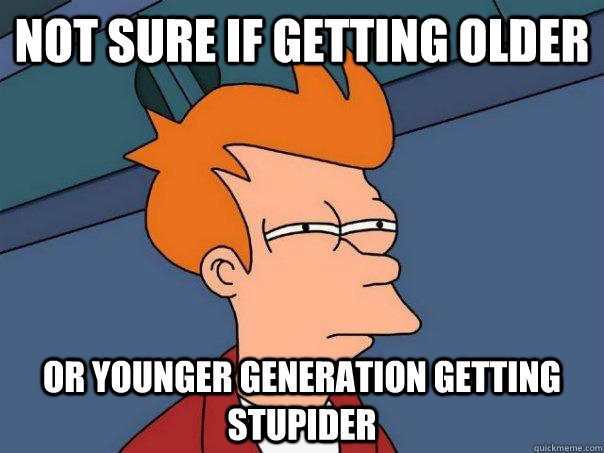 not sure if getting older or younger generation getting stup - Futurama Fry