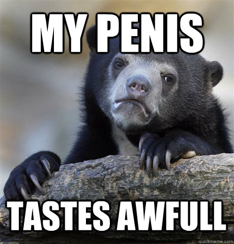 my penis tastes awfull - Confession Bear