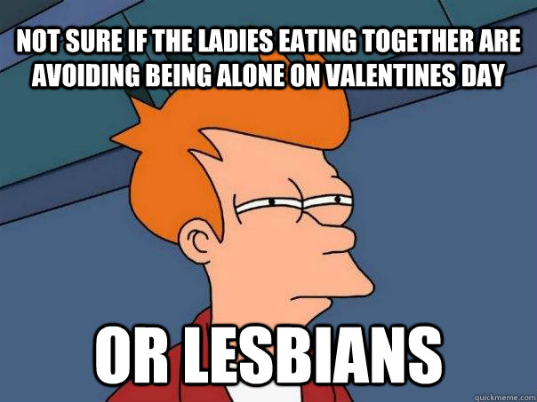 not sure if the ladies eating together are avoiding being al - Futurama Fry