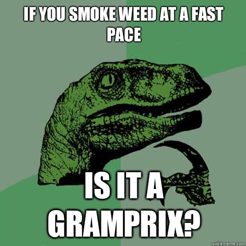 If you smoke weed at a fast pace Is it a gramprix - Philosoraptor