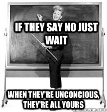 if they say no just wait when theyre unconcious theyre al - Funny line from teacher
