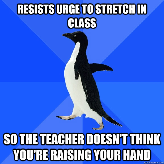 resists urge to stretch in class so the teacher doesnt thin - Socially Awkward Penguin