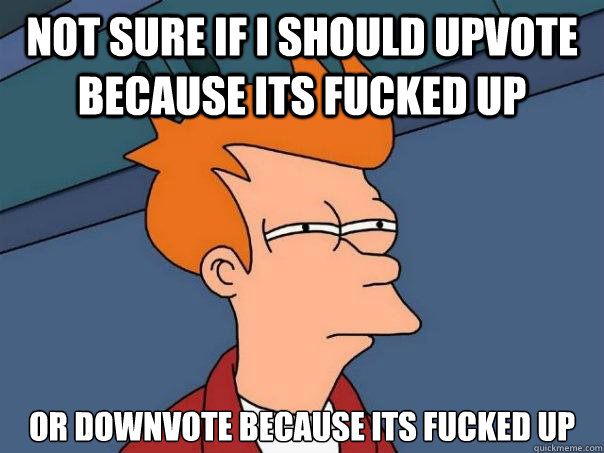 not sure if i should upvote because its fucked up or downvot - Futurama Fry