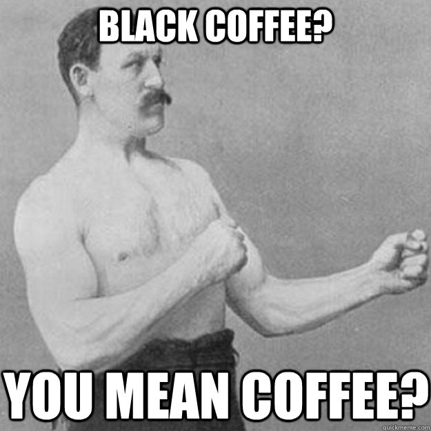 black coffee you mean coffee - overly manly man