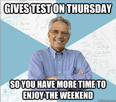gives test on thursday so you have more time to enjoy the we - Good guy professor