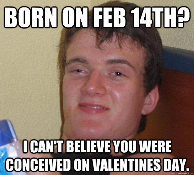 born on feb 14th i cant believe you were conceived on vale - 10 Guy
