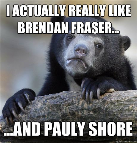 i actually really like brendan fraser and pauly shore - Confession Bear
