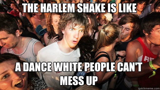the harlem shake is like a dance white people cant mess up - Sudden Clarity Clarence