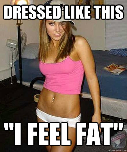dressed like this i feel fat - Scumbag girl