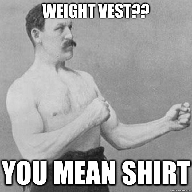Weight Vest you mean shirt - overly manly man