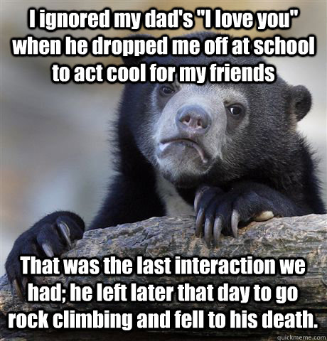 i ignored my dads i love you when he dropped me off at sc - Confession Bear