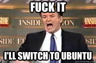 fuck it ill switch to ubuntu - Fuck it! Fucking Thing Sucks!