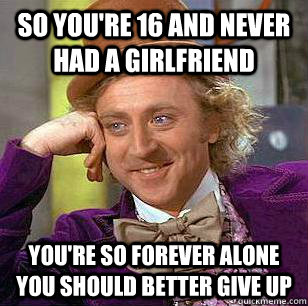 so youre 16 and never had a girlfriend youre so forever al - Condescending WOnka