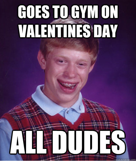 goes to gym on valentines day all dudes - Bad Luck Brian