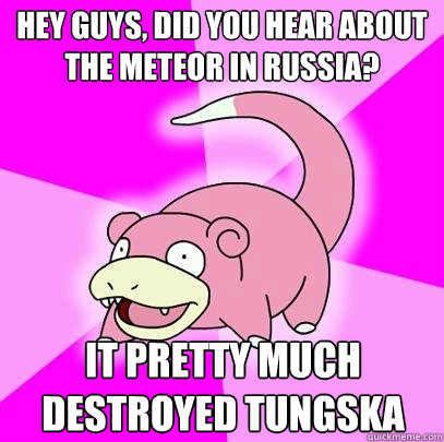 hey guys did you hear about the meteor in russia it pretty - Slowpoke
