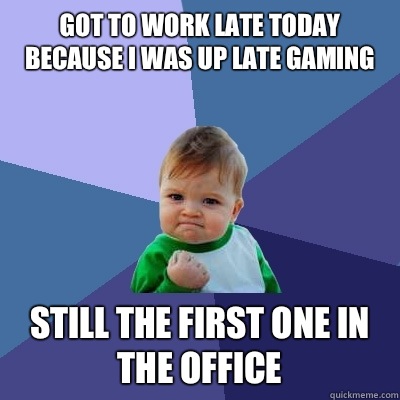 Got to work late today because I was up late gaming Still th - Success Kid