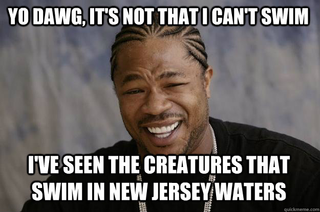 yo dawg its not that i cant swim ive seen the creatures - Xzibit meme