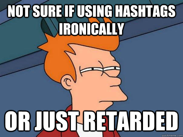 not sure if using hashtags ironically or just retarded - Futurama Fry