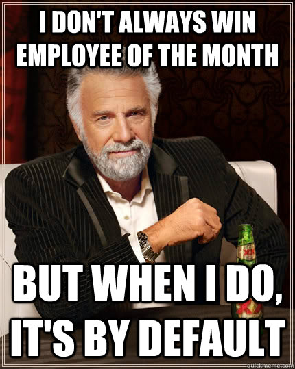 i dont always win employee of the month but when i do its - The Most Interesting Man In The World