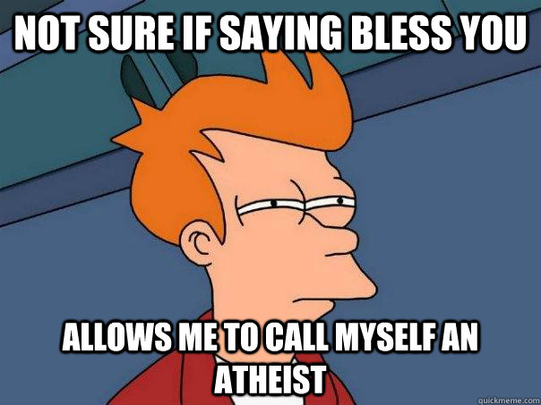 not sure if saying bless you allows me to call myself an ath - Futurama Fry
