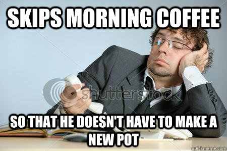 skips morning coffee so that he doesnt have to make a new p -