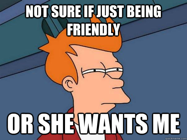 not sure if just being friendly or she wants me - Futurama Fry
