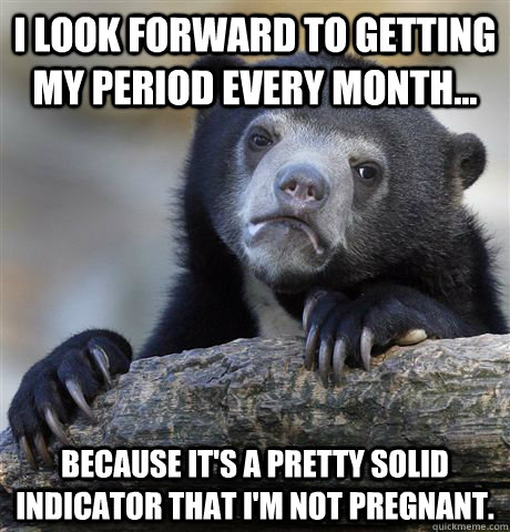 i look forward to getting my period every month because i - Confession Bear