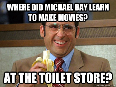 where did michael bay learn to make movies at the toilet st - Brick Tamland