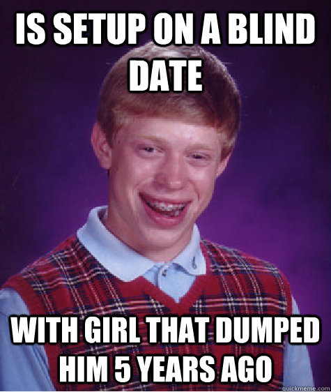 is setup on a blind date with girl that dumped him 5 years a - Bad Luck Brian