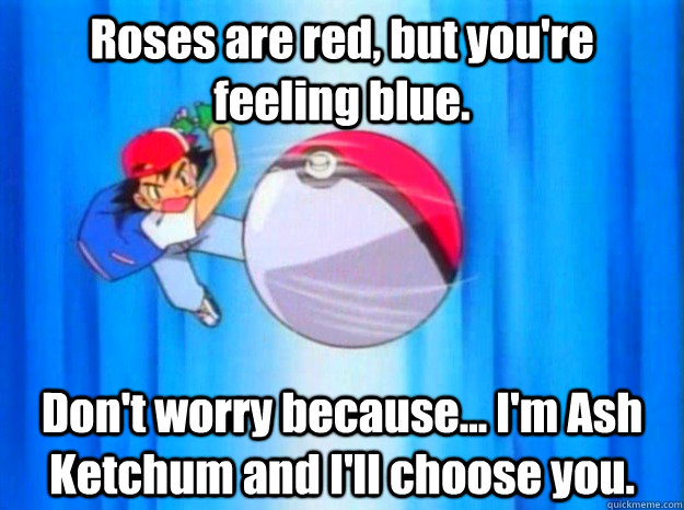 roses are red but youre feeling blue dont worry because - Ash Ketchum
