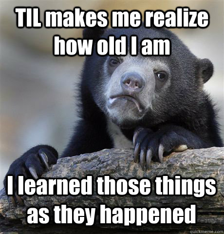 til makes me realize how old i am i learned those things as - Confession Bear