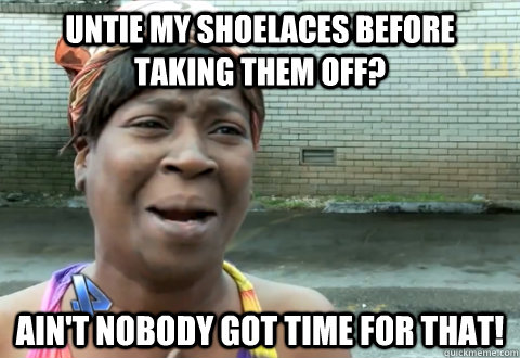 untie my shoelaces before taking them off aint nobody got - aint nobody got time