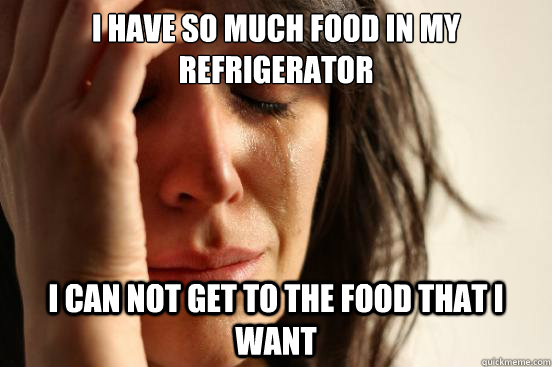 i have so much food in my refrigerator i can not get to the - First World Problems