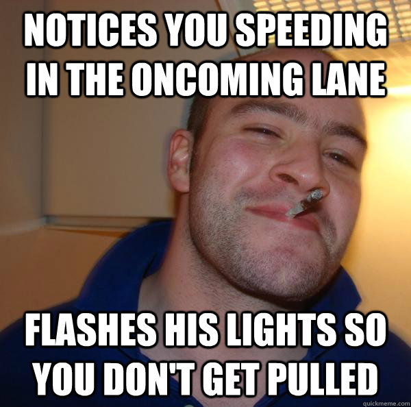 notices you speeding in the oncoming lane flashes his lights - Good Guy Greg