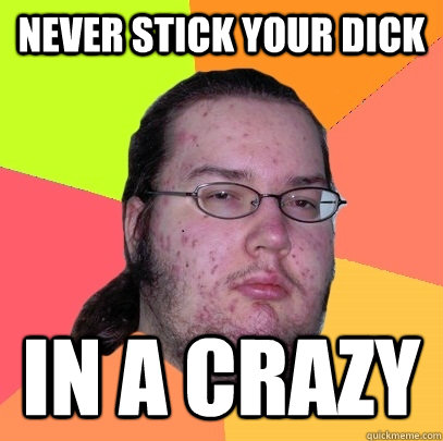 never stick your dick in a crazy - Butthurt Dweller