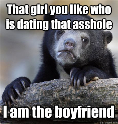 that girl you like who is dating that asshole i am the boyfr - Confession Bear