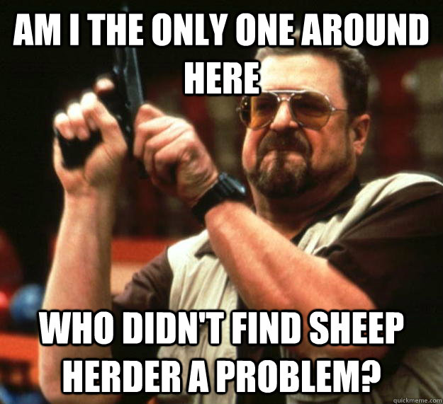 am i the only one around here who didnt find sheep herder a - Angry Walter