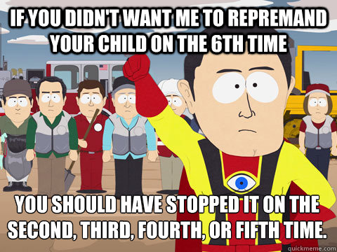 if you didnt want me to repremand your child on the 6th tim - Captain Hindsight