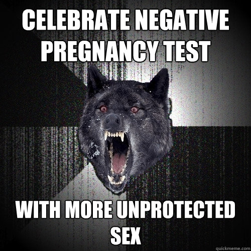 celebrate negative pregnancy test with more unprotected sex - Insanity Wolf