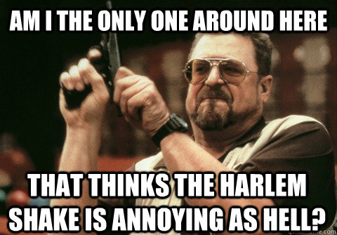 am i the only one around here that thinks the harlem shake i - Am I the only one
