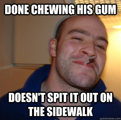 done chewing his gum doesnt spit it out on the sidewalk - GoodGuyGreg
