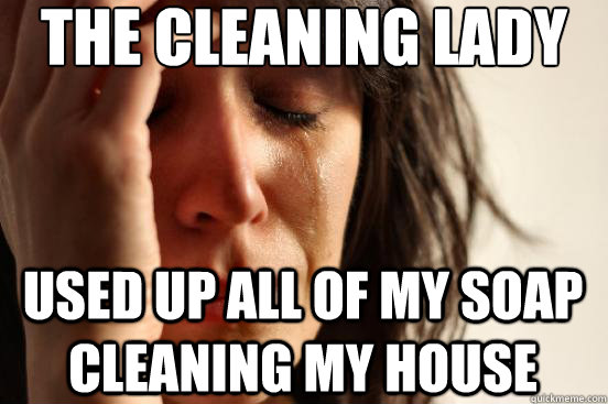 the cleaning lady used up all of my soap cleaning my house - FirstWorldProblems