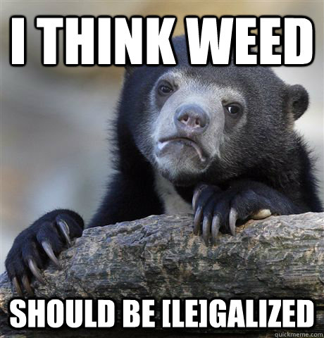 i think weed should be legalized - confessionbear