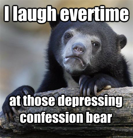 i laugh evertime at those depressing confession bear - Confession Bear