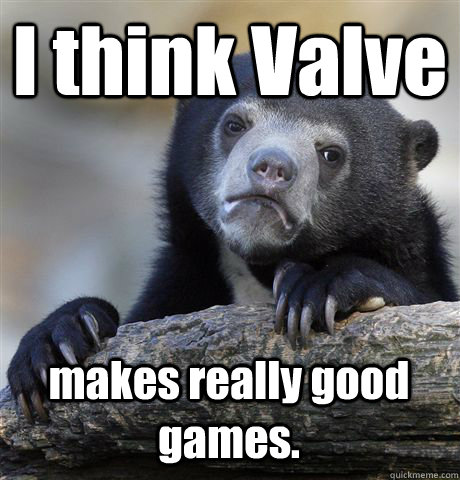 i think valve makes really good games - Confession Bear