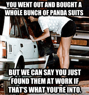 you went out and bought a whole bunch of panda suits but we - Karma Whore